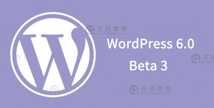 最新消息：WordPress 6.0 Beta 3版本近日正式发布，更新测试多款实用功能