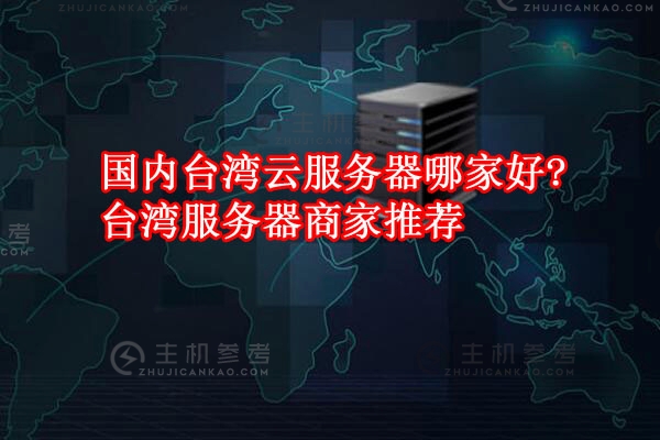 国内台湾云服务器有哪些靠谱商家推荐，如何选择？